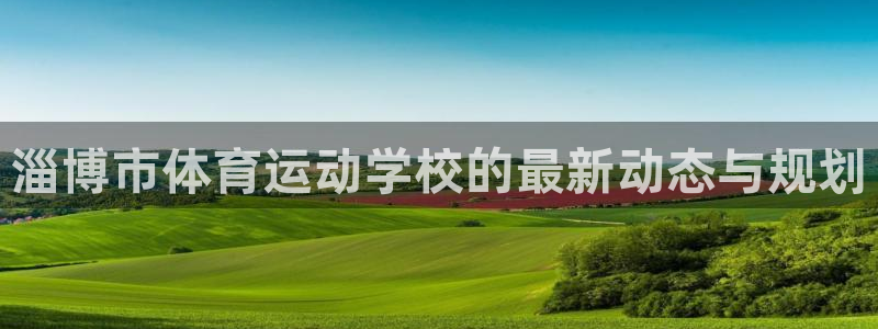 MK体育官网下载招商:淄博市体育运动学校的最新动态与规划